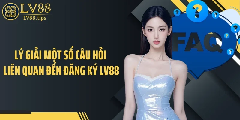 Câu hỏi thường gặp Lý giải một số câu hỏi liên quan đến đăng ký LV88