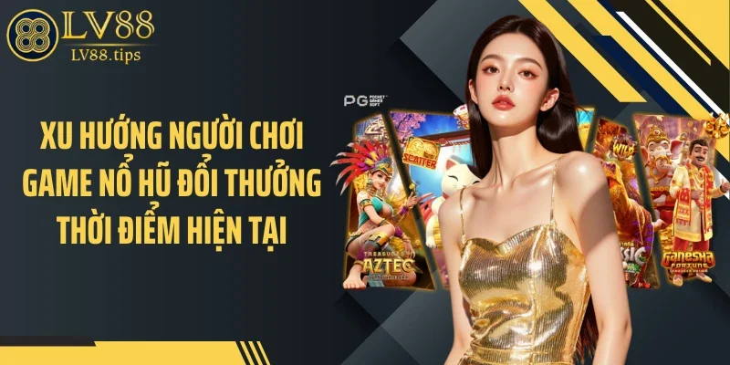 Nổ Hũ Đổi Thưởng LV88: Góc Nhìn Khác Biệt Giữa Vô Vàn Lựa Chọn Xu hướng người chơi game nổ hũ đổi thưởng thời điểm hiện tại